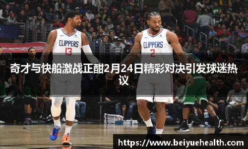 奇才与快船激战正酣2月24日精彩对决引发球迷热议